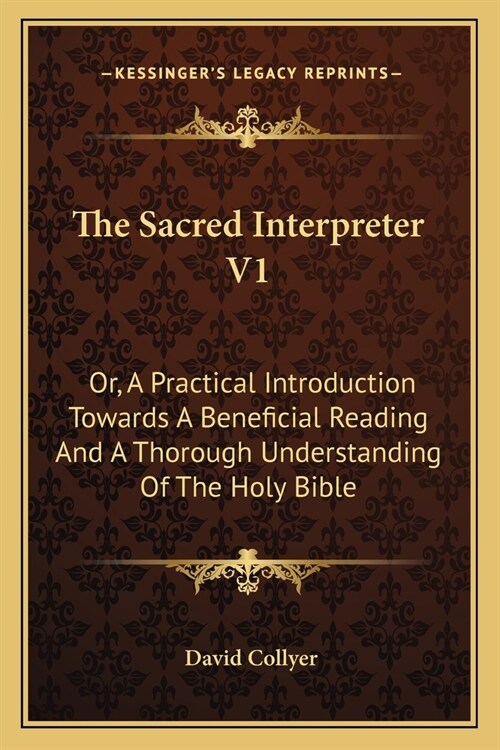 The Sacred Interpreter V1: Or, A Practical Introduction Towards A Beneficial Reading And A Thorough Understanding Of The Holy Bible (Paperback)