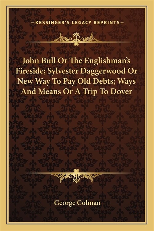 John Bull Or The Englishmans Fireside; Sylvester Daggerwood Or New Way To Pay Old Debts; Ways And Means Or A Trip To Dover (Paperback)