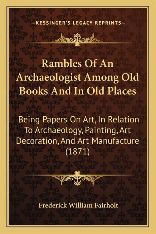 Rambles Of An Archaeologist Among Old Books And In Old Places: Being Papers On Art, In Relation To Archaeology, Painting, Art Decoration, And Art Manu (Paperback)