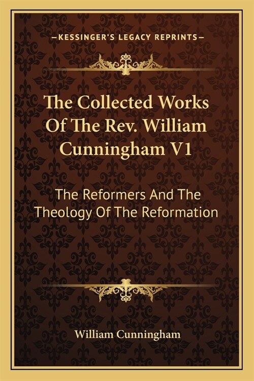 The Collected Works Of The Rev. William Cunningham V1: The Reformers And The Theology Of The Reformation (Paperback)