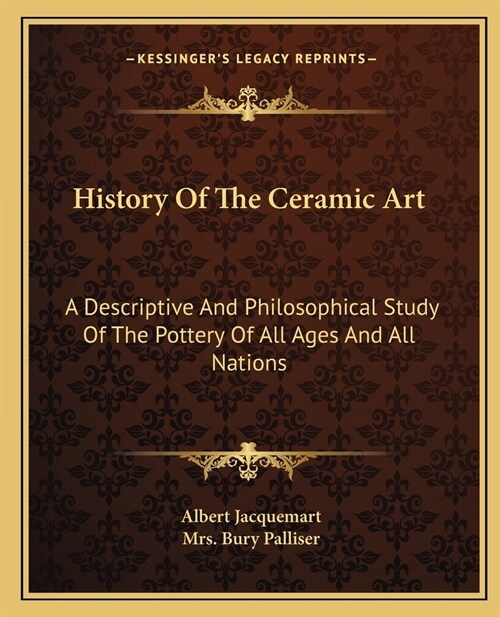 History Of The Ceramic Art: A Descriptive And Philosophical Study Of The Pottery Of All Ages And All Nations (Paperback)