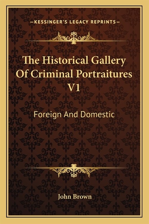 The Historical Gallery Of Criminal Portraitures V1: Foreign And Domestic: Containing A Selection Of The Most Impressive Cases Of Guilt And Misfortune (Paperback)