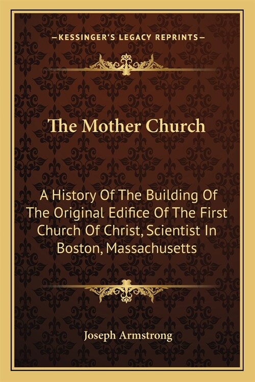 The Mother Church: A History Of The Building Of The Original Edifice Of The First Church Of Christ, Scientist In Boston, Massachusetts (Paperback)