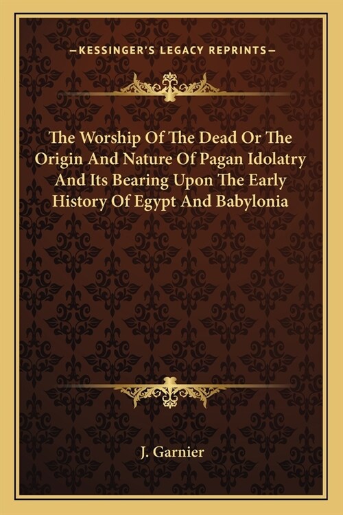 The Worship Of The Dead Or The Origin And Nature Of Pagan Idolatry And Its Bearing Upon The Early History Of Egypt And Babylonia (Paperback)