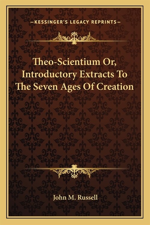 Theo-Scientium Or, Introductory Extracts To The Seven Ages Of Creation (Paperback)