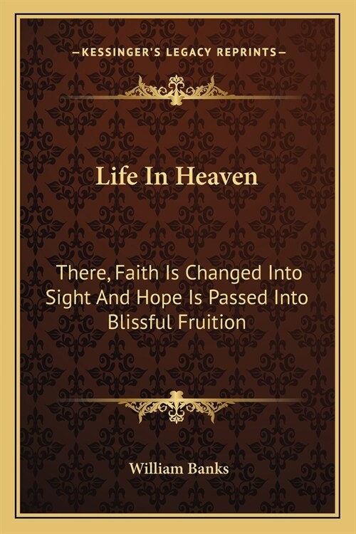 Life In Heaven: There, Faith Is Changed Into Sight And Hope Is Passed Into Blissful Fruition (Paperback)