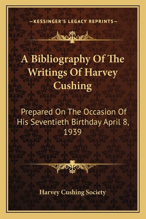 A Bibliography Of The Writings Of Harvey Cushing: Prepared On The Occasion Of His Seventieth Birthday April 8, 1939 (Paperback)