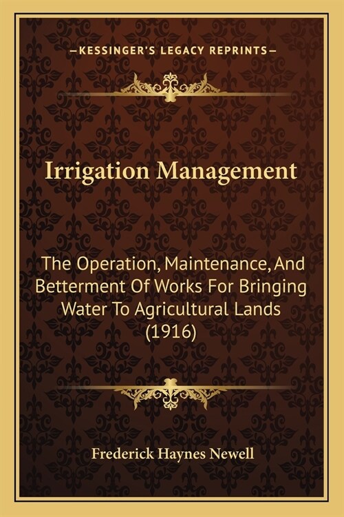 Irrigation Management: The Operation, Maintenance, And Betterment Of Works For Bringing Water To Agricultural Lands (1916) (Paperback)