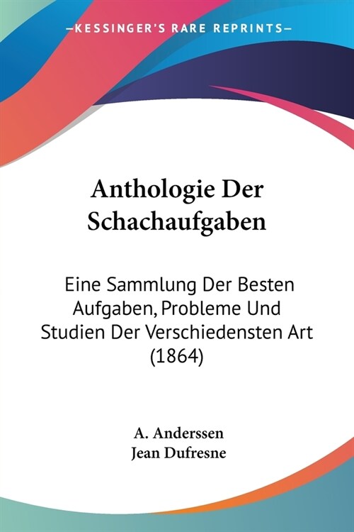 Anthologie Der Schachaufgaben: Eine Sammlung Der Besten Aufgaben, Probleme Und Studien Der Verschiedensten Art (1864) (Paperback)