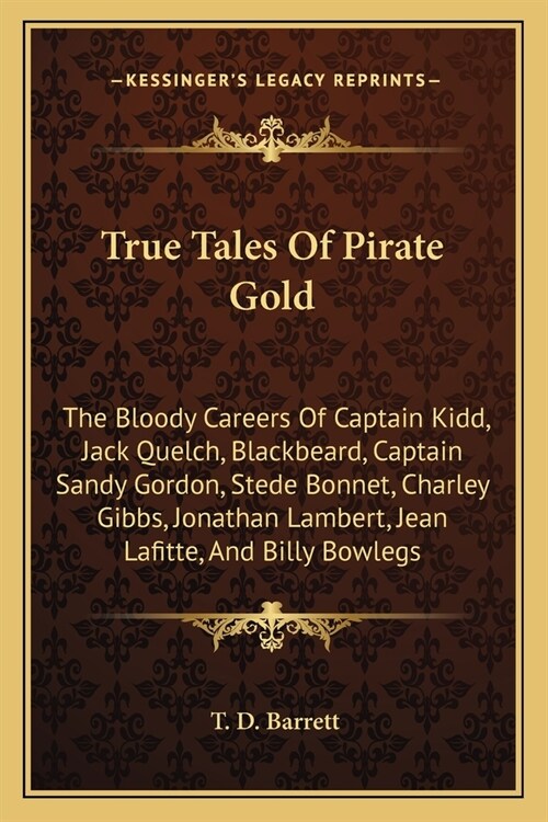 True Tales Of Pirate Gold: The Bloody Careers Of Captain Kidd, Jack Quelch, Blackbeard, Captain Sandy Gordon, Stede Bonnet, Charley Gibbs, Jonath (Paperback)