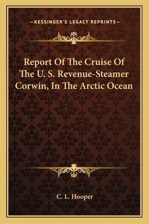 Report Of The Cruise Of The U. S. Revenue-Steamer Corwin, In The Arctic Ocean (Paperback)