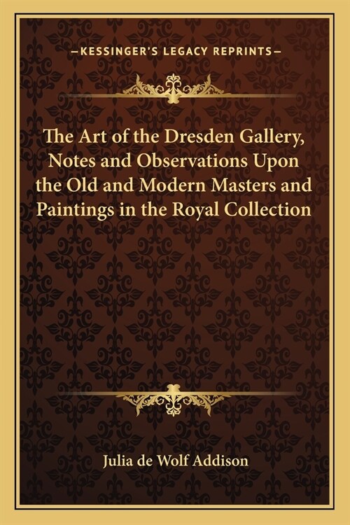 The Art of the Dresden Gallery, Notes and Observations Upon the Old and Modern Masters and Paintings in the Royal Collection (Paperback)