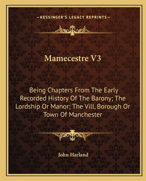 Mamecestre V3: Being Chapters From The Early Recorded History Of The Barony; The Lordship Or Manor; The Vill, Borough Or Town Of Manc (Paperback)