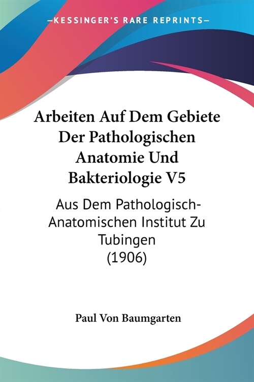 Arbeiten Auf Dem Gebiete Der Pathologischen Anatomie Und Bakteriologie V5: Aus Dem Pathologisch-Anatomischen Institut Zu Tubingen (1906) (Paperback)