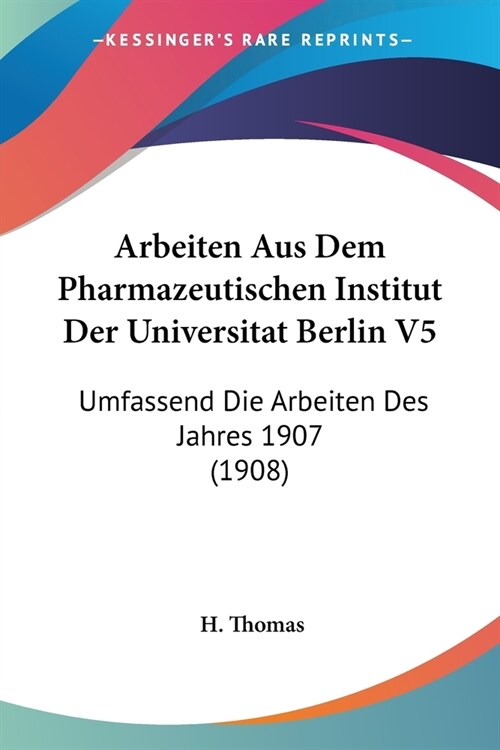 Arbeiten Aus Dem Pharmazeutischen Institut Der Universitat Berlin V5: Umfassend Die Arbeiten Des Jahres 1907 (1908) (Paperback)