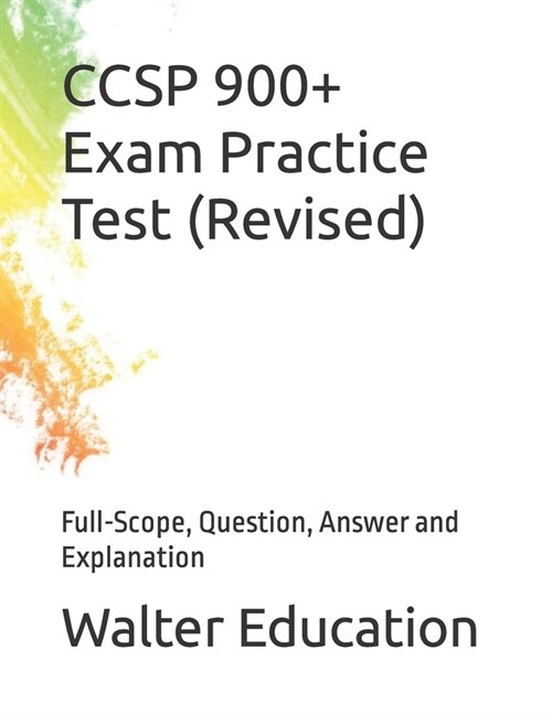 CCSP 900+ Exam Practice Test (Revised): Full-Scope, Question, Answer and Explanation (Paperback)