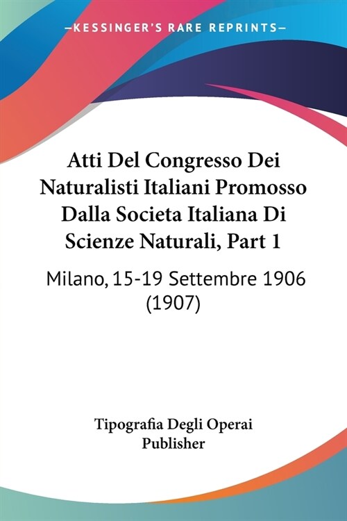 Atti Del Congresso Dei Naturalisti Italiani Promosso Dalla Societa Italiana Di Scienze Naturali, Part 1: Milano, 15-19 Settembre 1906 (1907) (Paperback)
