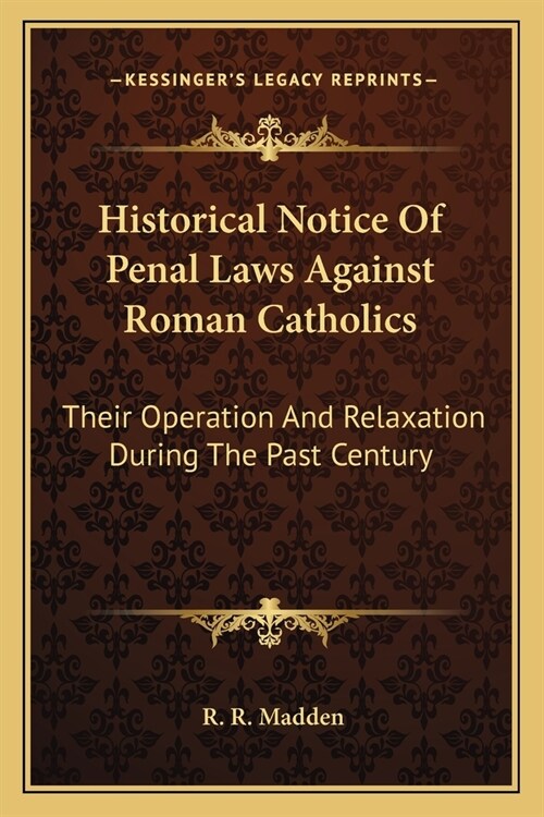 Historical Notice Of Penal Laws Against Roman Catholics: Their Operation And Relaxation During The Past Century (Paperback)