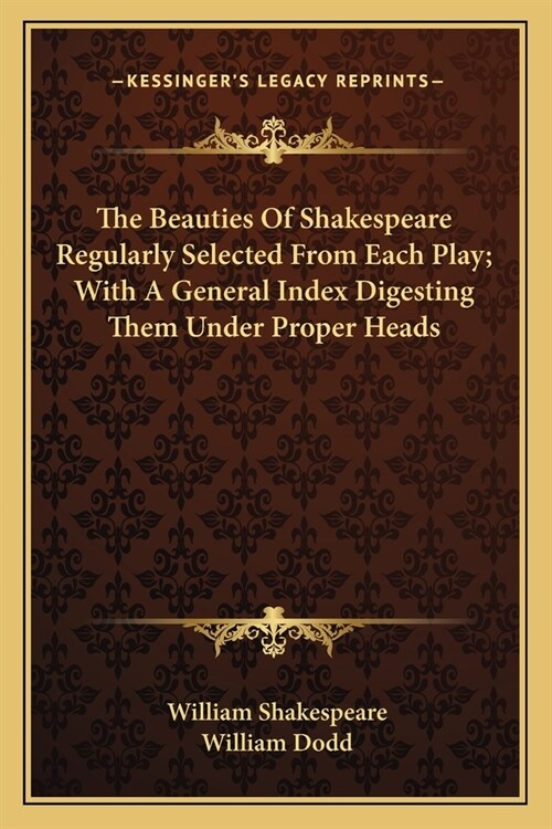 The Beauties Of Shakespeare Regularly Selected From Each Play; With A General Index Digesting Them Under Proper Heads (Paperback)