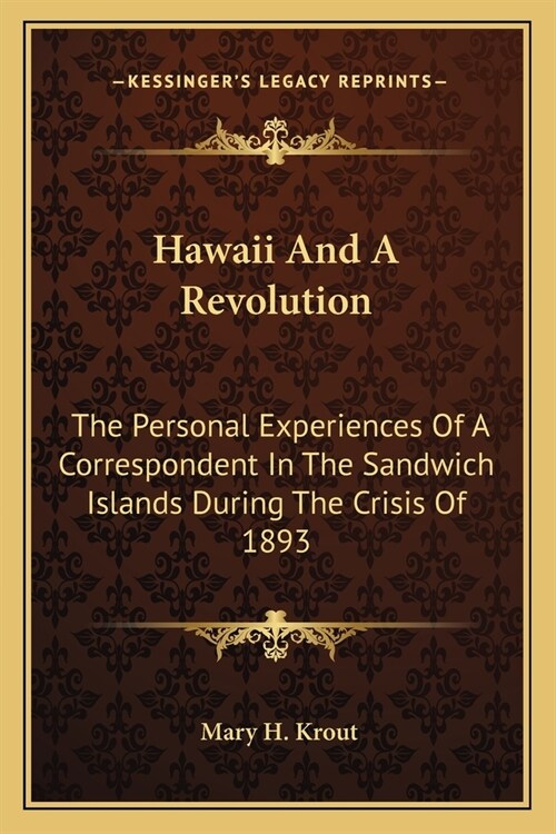 Hawaii And A Revolution: The Personal Experiences Of A Correspondent In The Sandwich Islands During The Crisis Of 1893 (Paperback)