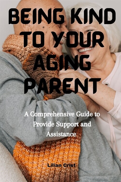 Being kind to Your Aging parent: A Comprehensive Guide to provide support and Assistance (Paperback)