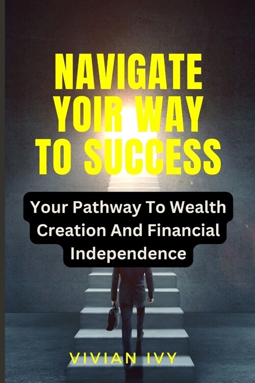 Navigate Your Way to Success: Your Pathway To Wealth Creation And Financial Independence (Paperback)