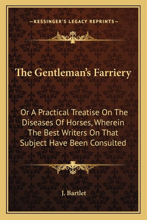 The Gentlemans Farriery: Or A Practical Treatise On The Diseases Of Horses, Wherein The Best Writers On That Subject Have Been Consulted (Paperback)