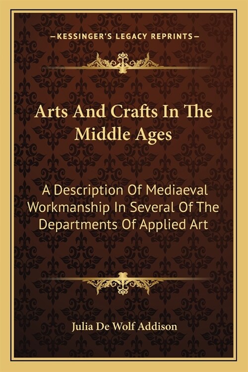 Arts And Crafts In The Middle Ages: A Description Of Mediaeval Workmanship In Several Of The Departments Of Applied Art (Paperback)