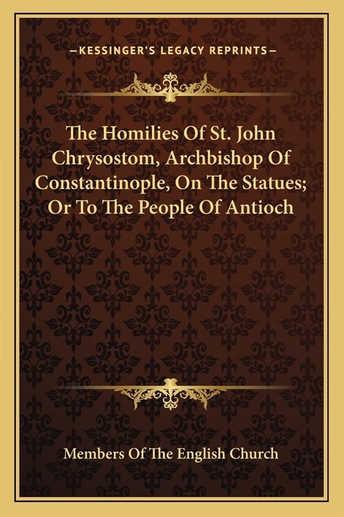 The Homilies Of St. John Chrysostom, Archbishop Of Constantinople, On The Statues; Or To The People Of Antioch (Paperback)