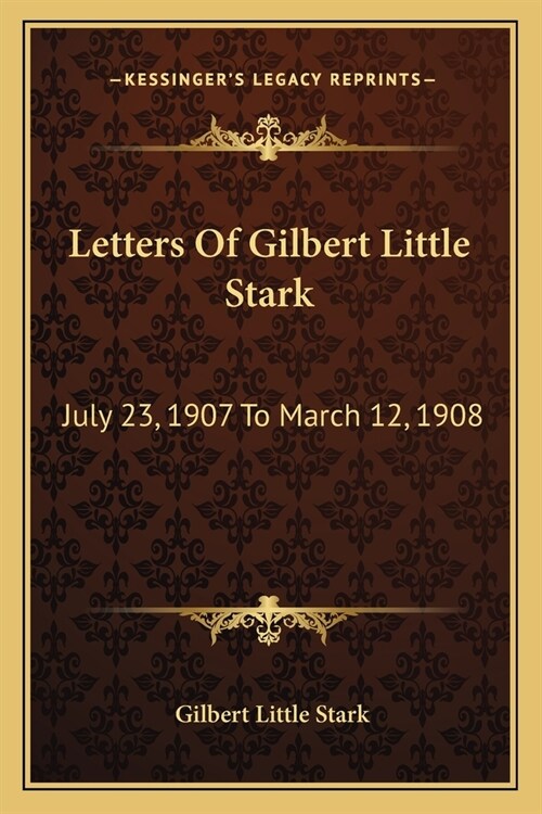 Letters Of Gilbert Little Stark: July 23, 1907 To March 12, 1908 (Paperback)