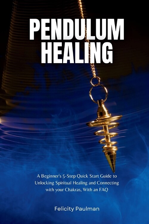 Pendulum Healing: A Beginners 5-Step Quick Start Guide to Unlocking Spiritual Healing and Connecting with your Chakras, With an FAQ (Paperback)