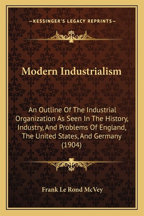 Modern Industrialism: An Outline Of The Industrial Organization As Seen In The History, Industry, And Problems Of England, The United States (Paperback)