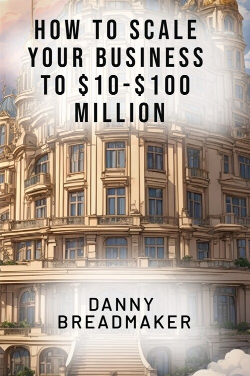 How to Scale Your Business to $10-$100 Million (Paperback)