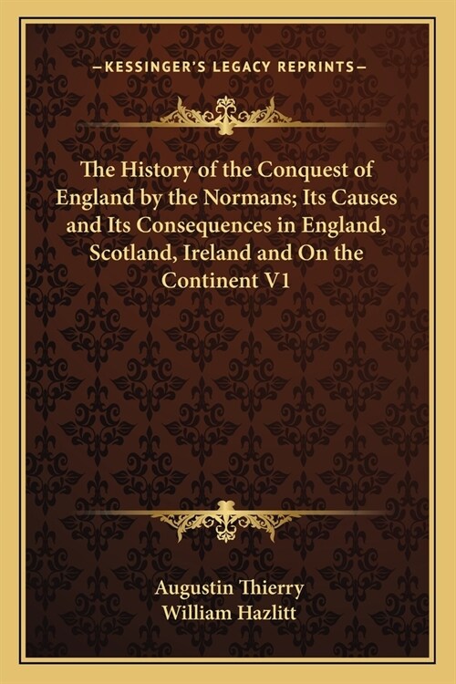 The History of the Conquest of England by the Normans; Its Causes and Its Consequences in England, Scotland, Ireland and On the Continent V1 (Paperback)