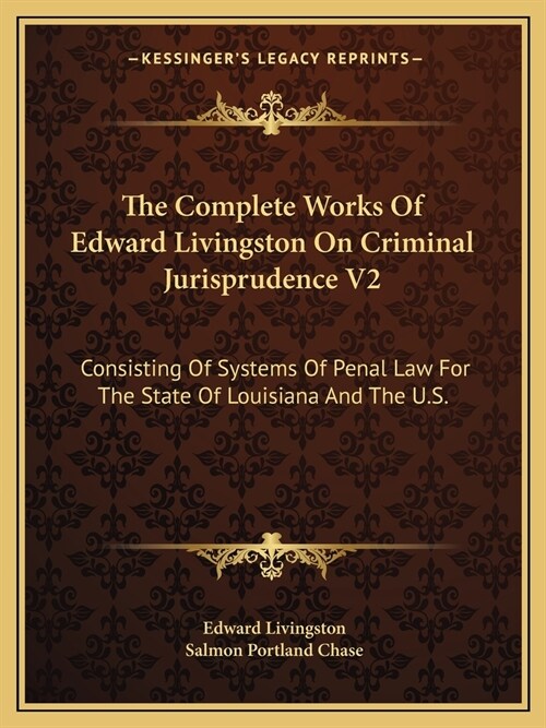 The Complete Works Of Edward Livingston On Criminal Jurisprudence V2: Consisting Of Systems Of Penal Law For The State Of Louisiana And The U.S. (Paperback)