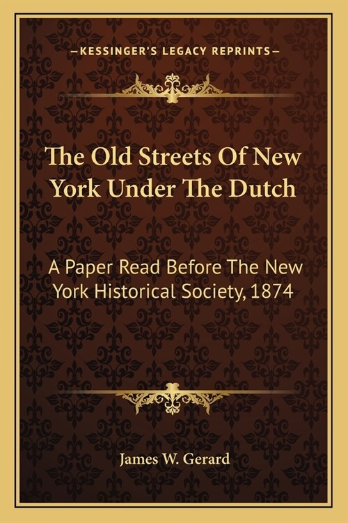 The Old Streets Of New York Under The Dutch: A Paper Read Before The New York Historical Society, 1874 (Paperback)