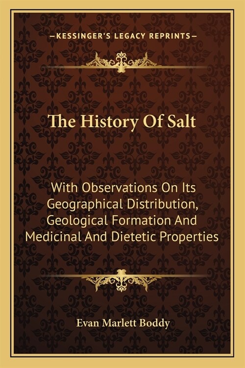 The History Of Salt: With Observations On Its Geographical Distribution, Geological Formation And Medicinal And Dietetic Properties (Paperback)