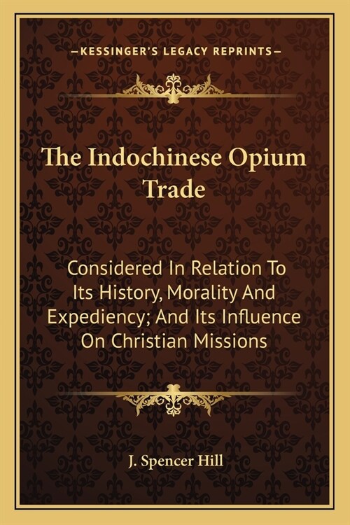 The Indochinese Opium Trade: Considered In Relation To Its History, Morality And Expediency; And Its Influence On Christian Missions (Paperback)