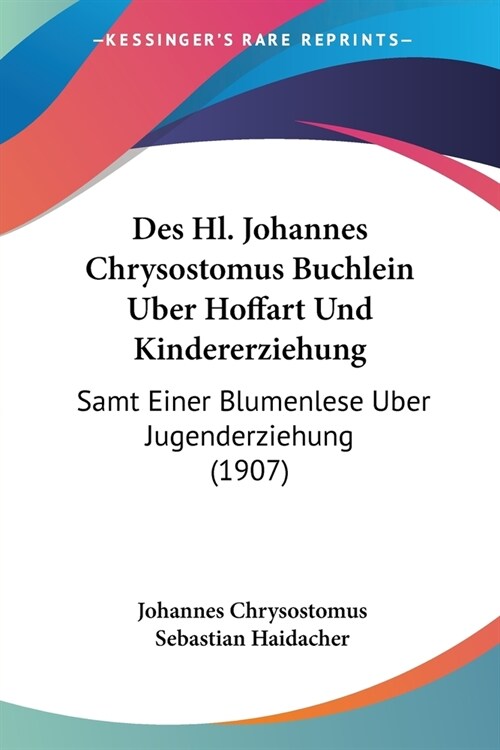 Des Hl. Johannes Chrysostomus Buchlein Uber Hoffart Und Kindererziehung: Samt Einer Blumenlese Uber Jugenderziehung (1907) (Paperback)