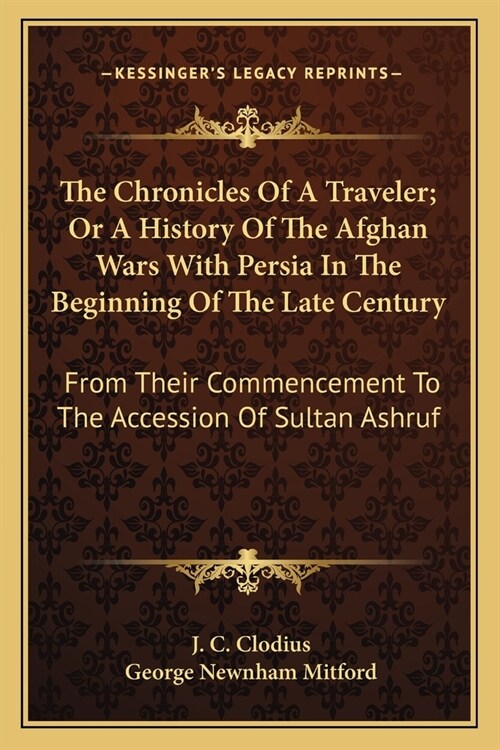 The Chronicles Of A Traveler; Or A History Of The Afghan Wars With Persia In The Beginning Of The Late Century: From Their Commencement To The Accessi (Paperback)