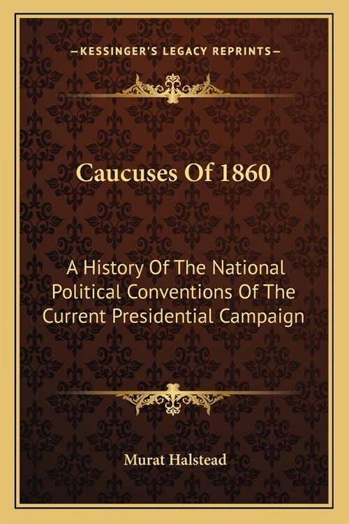 Caucuses Of 1860: A History Of The National Political Conventions Of The Current Presidential Campaign (Paperback)