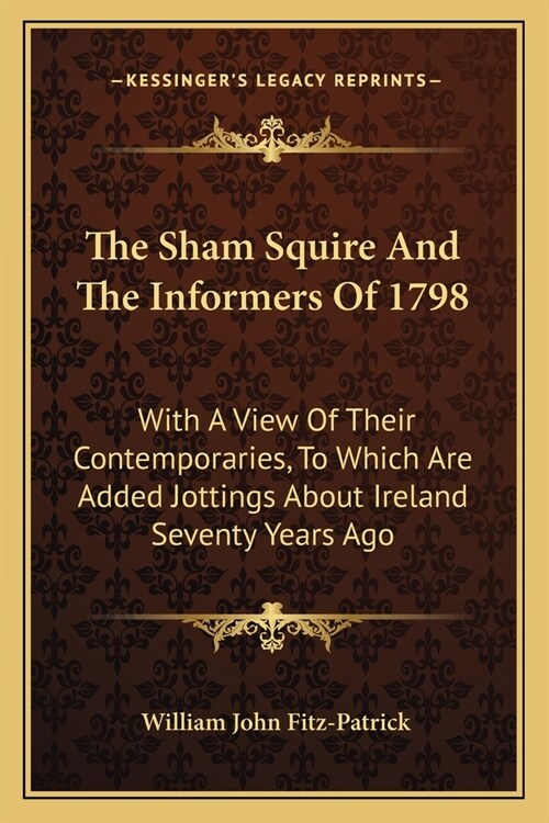 The Sham Squire And The Informers Of 1798: With A View Of Their Contemporaries, To Which Are Added Jottings About Ireland Seventy Years Ago (Paperback)