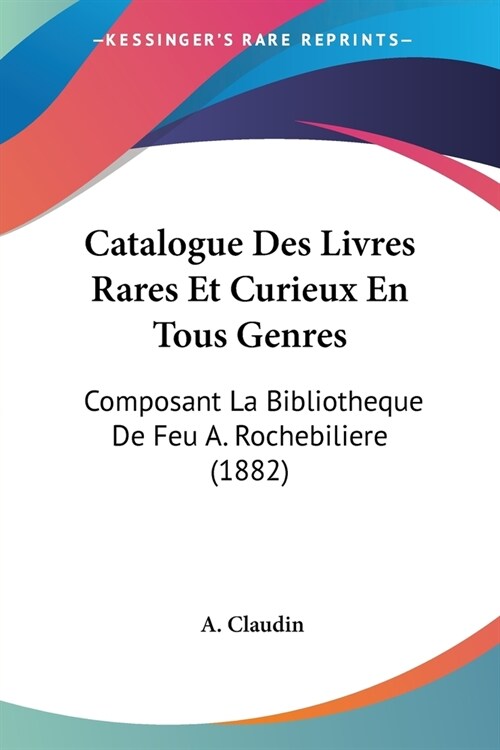 Catalogue Des Livres Rares Et Curieux En Tous Genres: Composant La Bibliotheque De Feu A. Rochebiliere (1882) (Paperback)