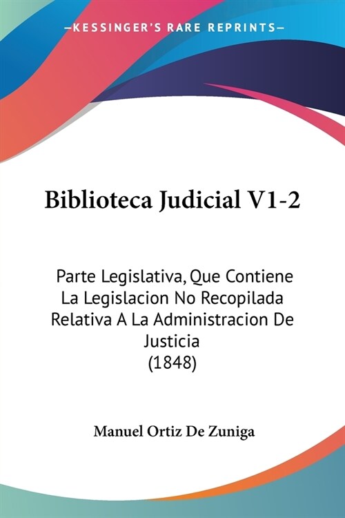 Biblioteca Judicial V1-2: Parte Legislativa, Que Contiene La Legislacion No Recopilada Relativa A La Administracion De Justicia (1848) (Paperback)