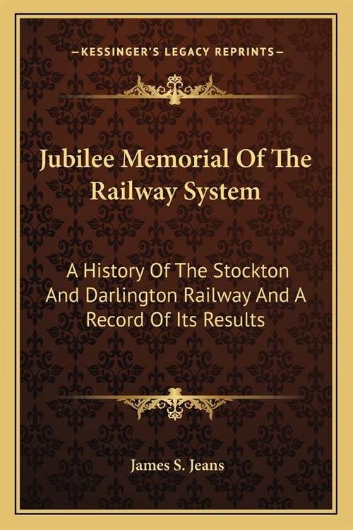 Jubilee Memorial Of The Railway System: A History Of The Stockton And Darlington Railway And A Record Of Its Results (Paperback)