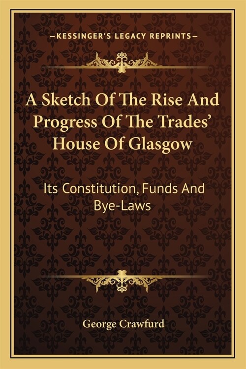 A Sketch Of The Rise And Progress Of The Trades House Of Glasgow: Its Constitution, Funds And Bye-Laws (Paperback)