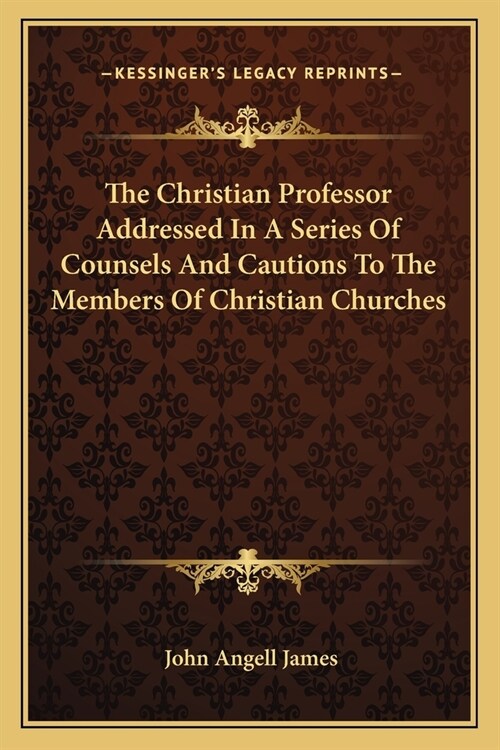 The Christian Professor Addressed In A Series Of Counsels And Cautions To The Members Of Christian Churches (Paperback)