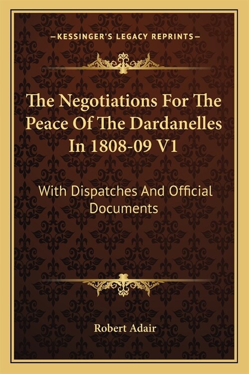 The Negotiations For The Peace Of The Dardanelles In 1808-09 V1: With Dispatches And Official Documents (Paperback)