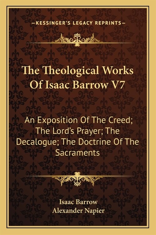 The Theological Works Of Isaac Barrow V7: An Exposition Of The Creed; The Lords Prayer; The Decalogue; The Doctrine Of The Sacraments (Paperback)