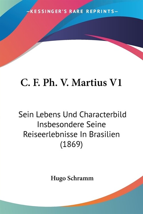 C. F. Ph. V. Martius V1: Sein Lebens Und Characterbild Insbesondere Seine Reiseerlebnisse In Brasilien (1869) (Paperback)